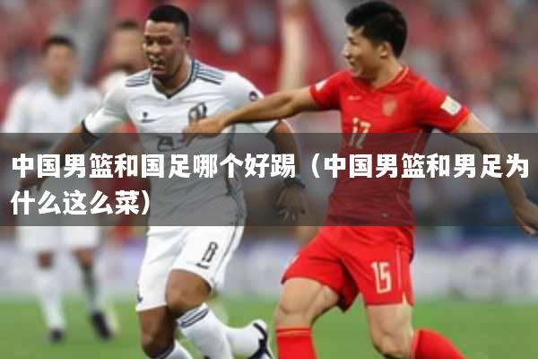 中国男篮和国足哪个好踢（中国男篮和男足为什么这么菜）