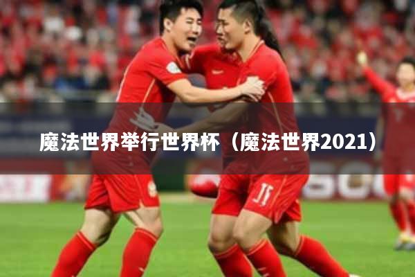 魔法世界举行世界杯（魔法世界2021）