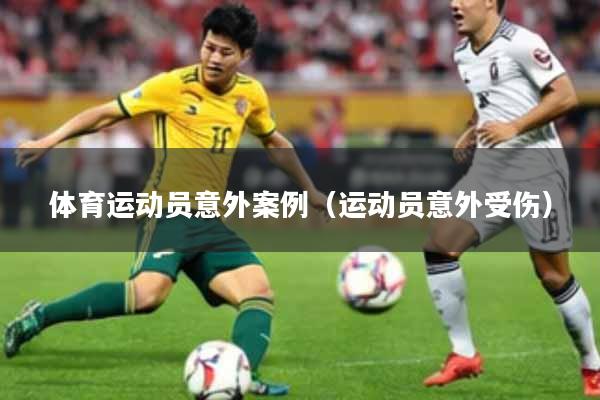 体育运动员意外案例（运动员意外受伤）