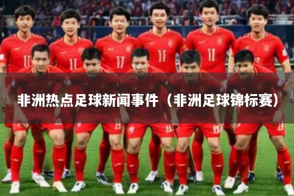 非洲热点足球新闻事件（非洲足球锦标赛）
