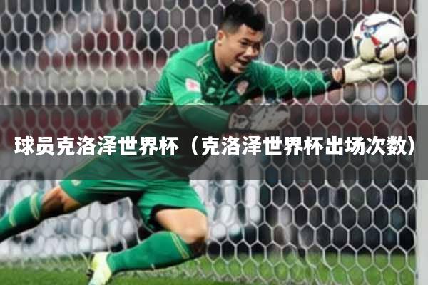 球员克洛泽世界杯(克洛泽世界杯出场次数)