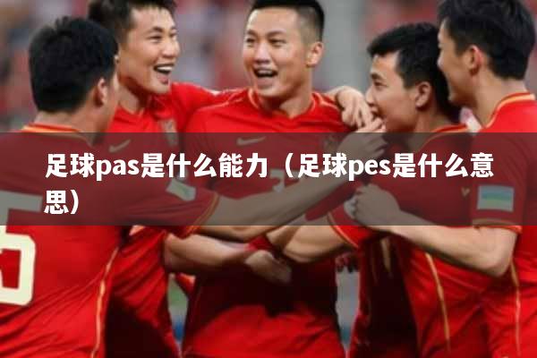 足球pas是什么能力（足球pes是什么意思）