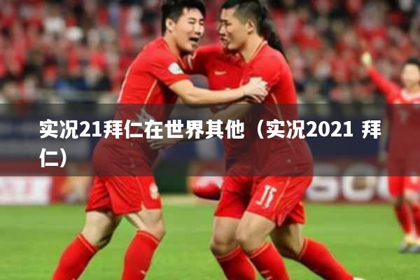 实况21拜仁在世界其他（实况2021 拜仁）