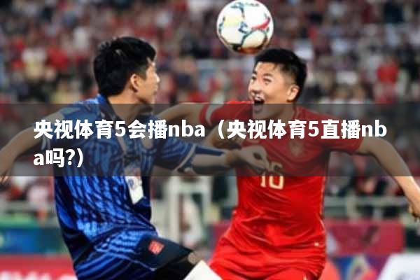 央视体育5会播nba（央视体育5直播nba吗?）