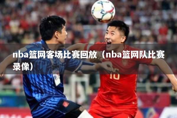nba篮网客场比赛回放（nba篮网队比赛录像）