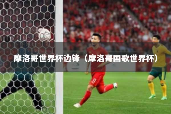 摩洛哥世界杯边锋（摩洛哥国歌世界杯）