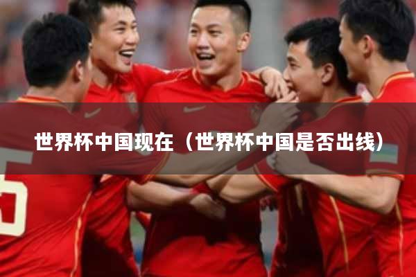 世界杯中国现在（世界杯中国是否出线）