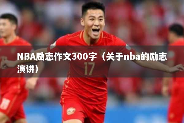 NBA励志作文300字（关于nba的励志演讲）