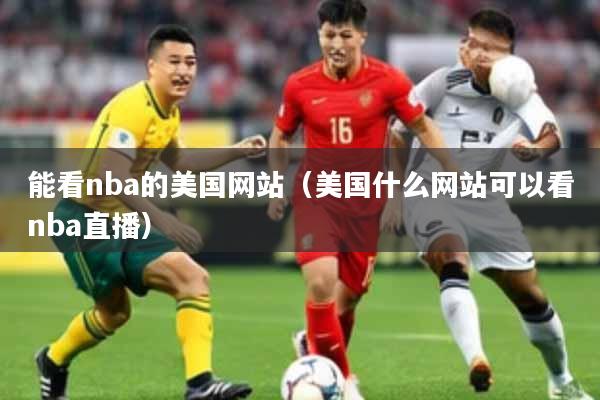 能看nba的美国网站（美国什么网站可以看nba直播）