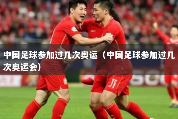 中国足球参加过几次奥运（中国足球参加过几次奥运会）