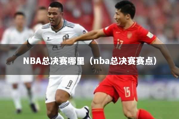 NBA总决赛哪里（nba总决赛赛点）