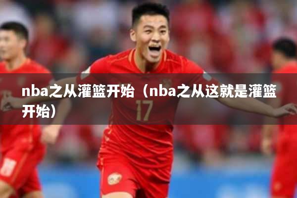 nba之从灌篮开始（nba之从这就是灌篮开始）