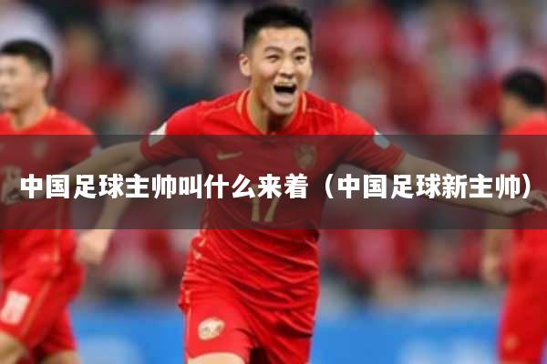 中国足球主帅叫什么来着(中国足球新主帅)