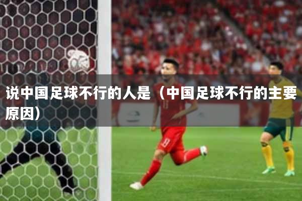 说中国足球不行的人是(中国足球不行的主要原因)