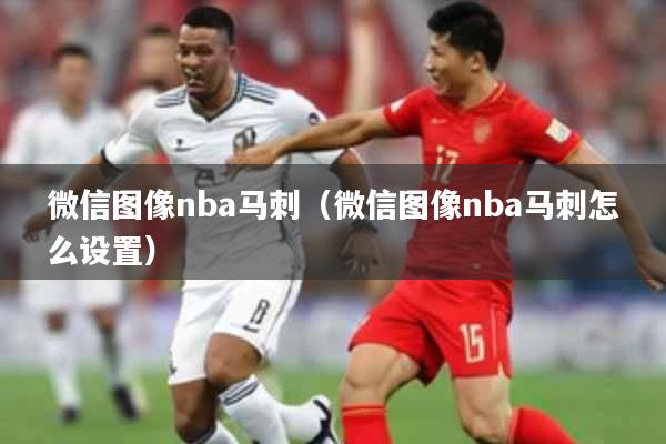 微信图像nba马刺（微信图像nba马刺怎么设置）