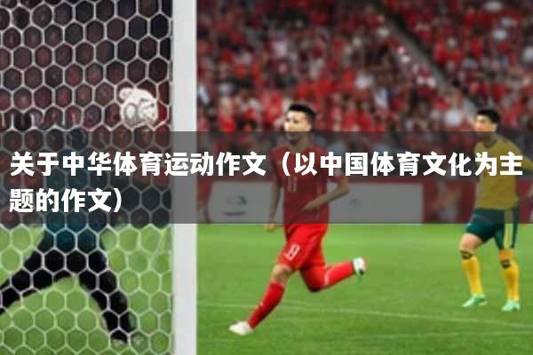 关于中华体育运动作文（以中国体育文化为主题的作文）